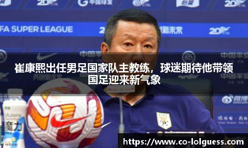 崔康熙出任男足国家队主教练,球迷期待他带领国足迎来新气象