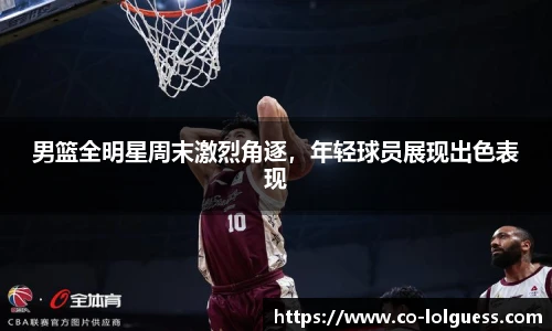 男篮全明星周末激烈角逐,年轻球员展现出色表现